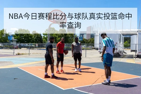NBA今日赛程比分与球队真实投篮命中率查询