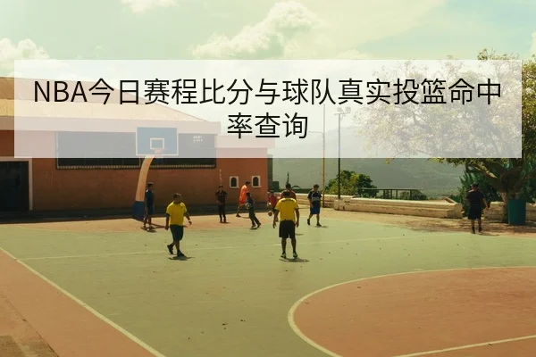 NBA今日赛程比分与球队真实投篮命中率查询